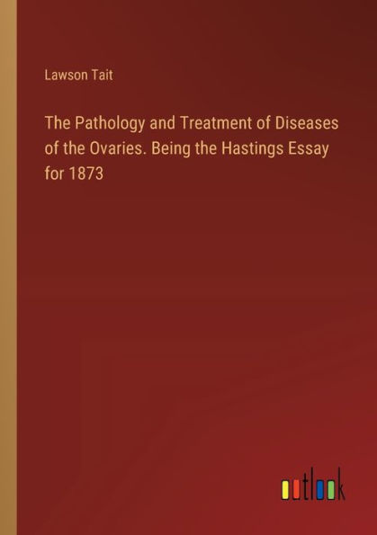 the Pathology and Treatment of Diseases Ovaries. Being Hastings Essay for 1873