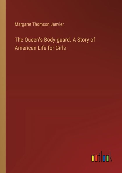 The Queen's Body-guard. A Story of American Life for Girls