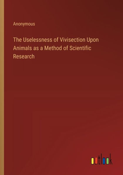 The Uselessness of Vivisection Upon Animals as a Method of Scientific Research