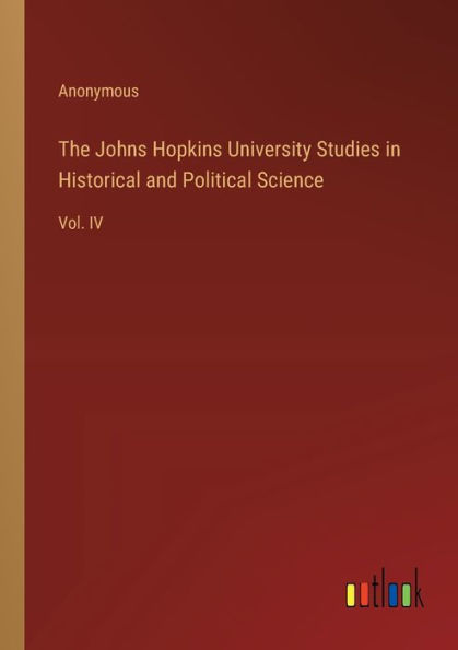 The Johns Hopkins University Studies Historical and Political Science: Vol. IV