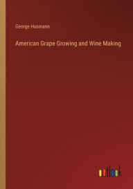 Title: American Grape Growing and Wine Making, Author: George Husmann