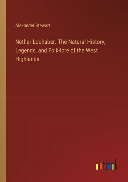 Nether Lochaber. the Natural History, Legends, and Folk-lore of West Highlands