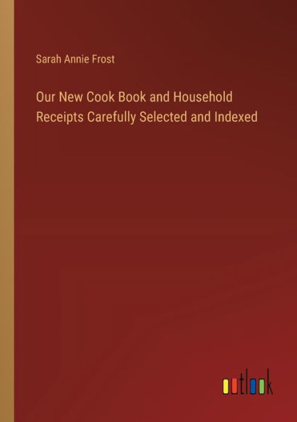 Our New Cook Book and Household Receipts Carefully Selected Indexed