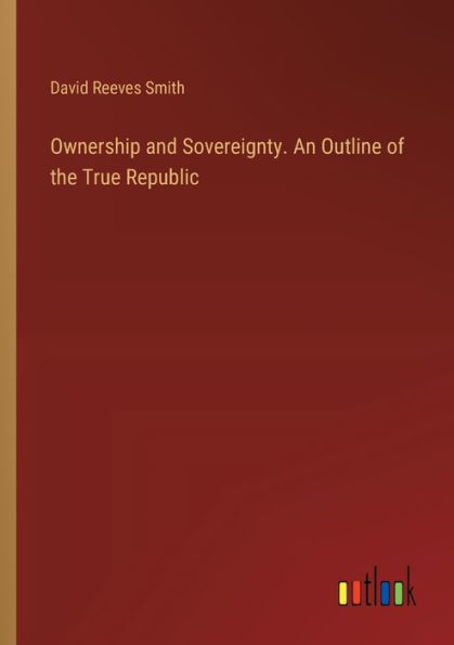 Ownership and Sovereignty. An Outline of the True Republic