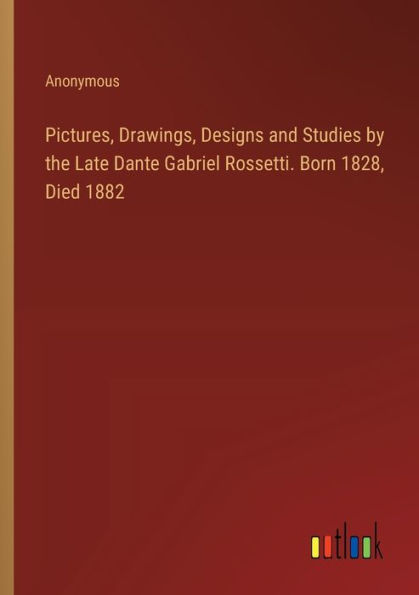 Pictures, Drawings, Designs and Studies by the Late Dante Gabriel Rossetti. Born 1828, Died 1882