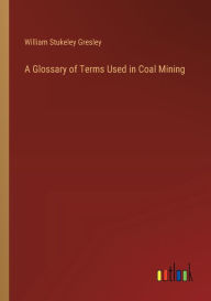 Title: A Glossary of Terms Used in Coal Mining, Author: William Stukeley Gresley