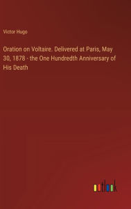 Oration on Voltaire. Delivered at Paris, May 30, 1878 - the One Hundredth Anniversary of His Death