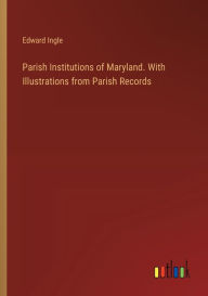 Title: Parish Institutions of Maryland. With Illustrations from Parish Records, Author: Edward Ingle