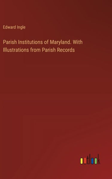 Parish Institutions of Maryland. With Illustrations from Parish Records