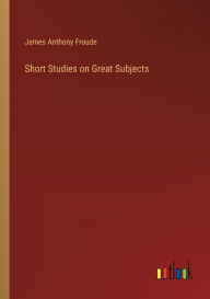 Title: Short Studies on Great Subjects, Author: James Anthony Froude