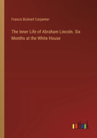 Title: The Inner Life of Abraham Lincoln. Six Months at the White House, Author: Francis Bicknell Carpenter