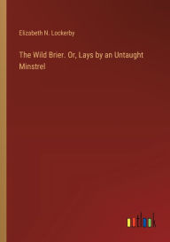 Title: The Wild Brier. Or, Lays by an Untaught Minstrel, Author: Elizabeth N Lockerby