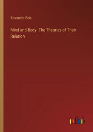 Title: Mind and Body. The Theories of Their Relation, Author: Alexander Bain