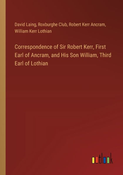 Correspondence of Sir Robert Kerr, First Earl of Ancram, and His Son William, Third Earl of Lothian