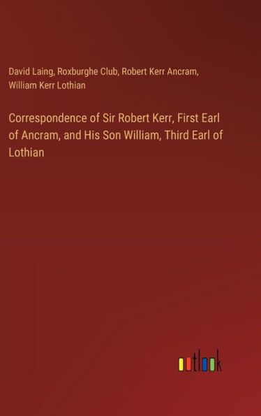 Correspondence of Sir Robert Kerr, First Earl of Ancram, and His Son William, Third Earl of Lothian