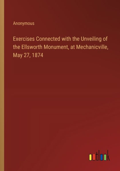 Exercises Connected with the Unveiling of Ellsworth Monument, at Mechanicville, May 27, 1874