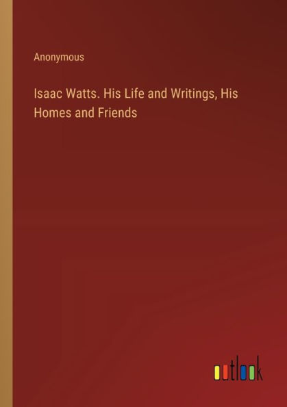 Isaac Watts. His Life and Writings, Homes Friends