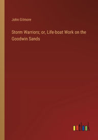 Title: Storm Warriors; or, Life-boat Work on the Goodwin Sands, Author: John Gilmore