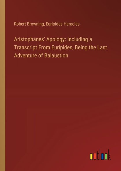Aristophanes' Apology: Including a Transcript From Euripides, Being the Last Adventure of Balaustion