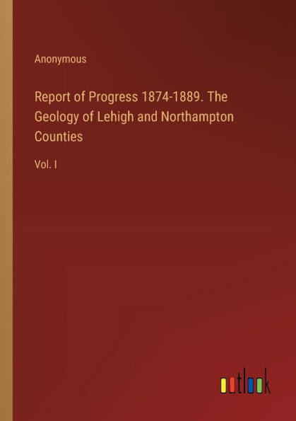 Report of Progress 1874-1889. The Geology Lehigh and Northampton Counties: Vol. I