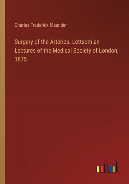 Surgery of the Arteries. Lettsomian Lectures Medical Society London, 1875