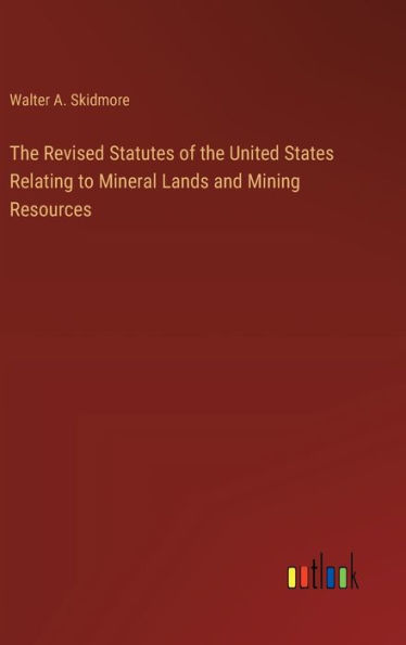 The Revised Statutes of the United States Relating to Mineral Lands and Mining Resources