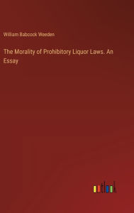Title: The Morality of Prohibitory Liquor Laws. An Essay, Author: William Babcock Weeden