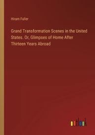 Title: Grand Transformation Scenes in the United States. Or, Glimpses of Home After Thirteen Years Abroad, Author: Hiram Fuller