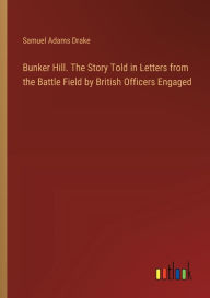 Title: Bunker Hill. The Story Told in Letters from the Battle Field by British Officers Engaged, Author: Samuel Adams Drake