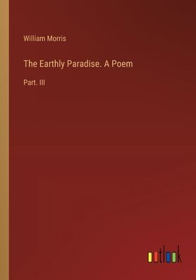 The Earthly Paradise. A Poem: Part. III