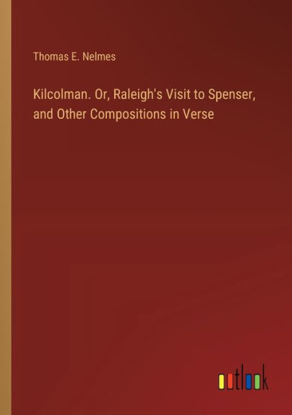 Kilcolman. Or, Raleigh's Visit to Spenser, and Other Compositions Verse