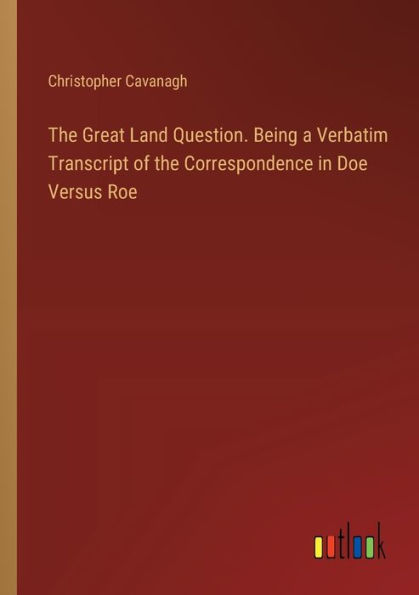 the Great Land Question. Being a Verbatim Transcript of Correspondence Doe Versus Roe