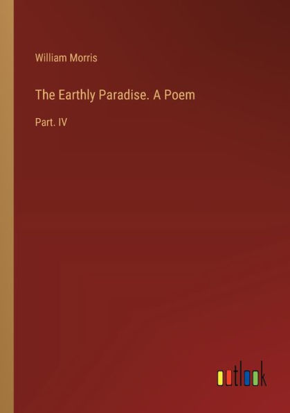 The Earthly Paradise. A Poem: Part. IV