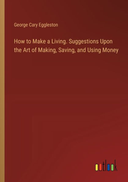 How to Make a Living. Suggestions Upon the Art of Making, Saving, and Using Money