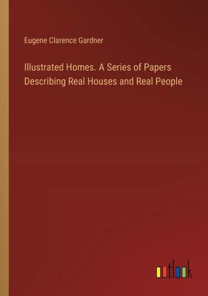 Illustrated Homes. A Series of Papers Describing Real Houses and People