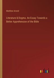 Title: Literature & Dogma. An Essay Towards a Better Apprehension of the Bible, Author: Matthew Arnold