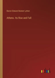 Title: Athens. Its Rise and Fall, Author: Baron Edward Bulwer Lytton Lytton