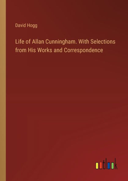 Life of Allan Cunningham. With Selections from His Works and Correspondence