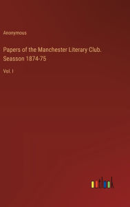 Title: Papers of the Manchester Literary Club. Seasson 1874-75: Vol. I, Author: Anonymous