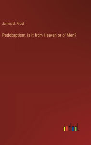 Title: Pedobaptism. Is it from Heaven or of Men?, Author: James M Frost