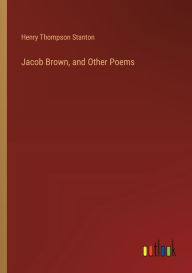 Title: Jacob Brown, and Other Poems, Author: Henry Thompson Stanton