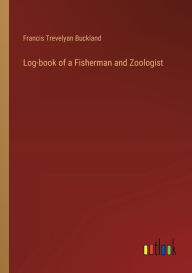 Title: Log-book of a Fisherman and Zoologist, Author: Francis Trevelyan Buckland