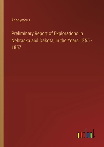 Preliminary Report of Explorations Nebraska and Dakota, the Years 1855 - 1857