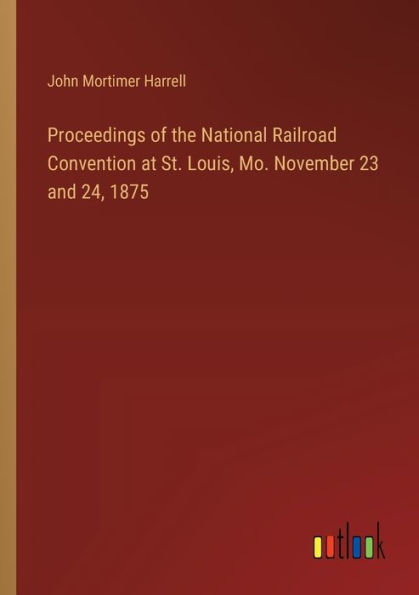 Proceedings of the National Railroad Convention at St. Louis, Mo. November 23 and 24, 1875