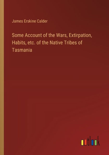 Some Account of the Wars, Extirpation, Habits, etc. Native Tribes Tasmania