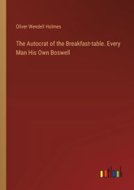 Title: The Autocrat of the Breakfast-table. Every Man His Own Boswell, Author: Oliver Wendell Holmes