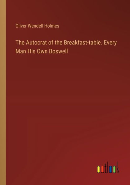The Autocrat of the Breakfast-table. Every Man His Own Boswell