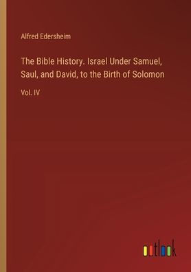 the Bible History. Israel Under Samuel, Saul, and David, to Birth of Solomon: Vol. IV