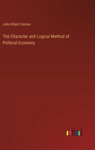 Title: The Character and Logical Method of Political Economy, Author: John Elliott Cairnes