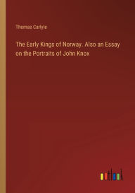 Title: The Early Kings of Norway. Also an Essay on the Portraits of John Knox, Author: Thomas Carlyle